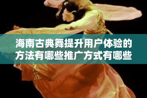 海南古典舞提升用户体验的方法有哪些推广方式有哪些