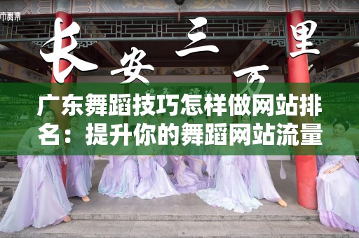 广东舞蹈技巧怎样做网站排名：提升你的舞蹈网站流量