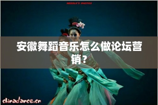 安徽舞蹈音乐怎么做论坛营销？