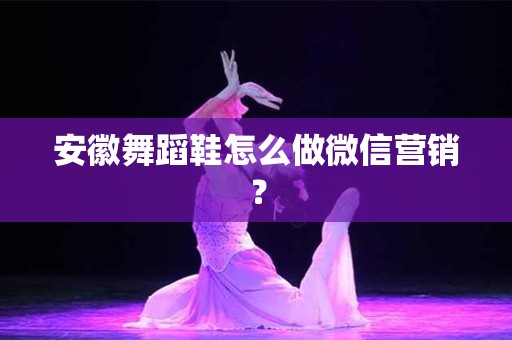 安徽舞蹈鞋怎么做微信营销？