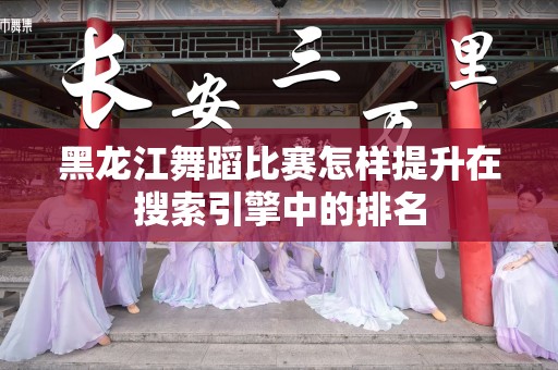 黑龙江舞蹈比赛怎样提升在搜索引擎中的排名