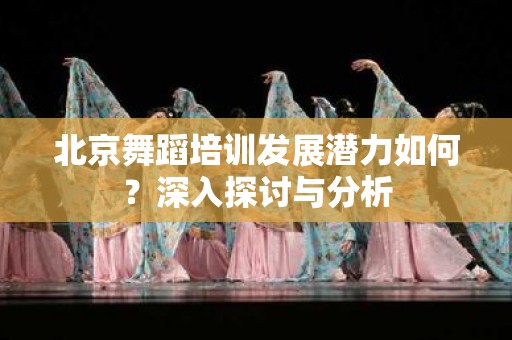 北京舞蹈培训发展潜力如何？深入探讨与分析