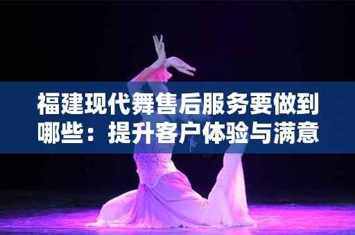 福建现代舞售后服务要做到哪些：提升客户体验与满意度