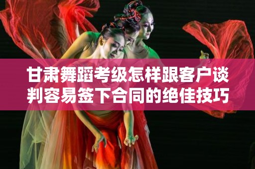 甘肃舞蹈考级怎样跟客户谈判容易签下合同的绝佳技巧