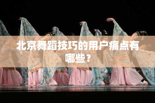 北京舞蹈技巧的用户痛点有哪些？