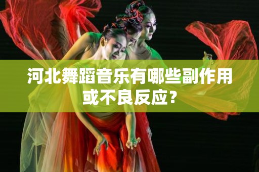 河北舞蹈音乐有哪些副作用或不良反应？