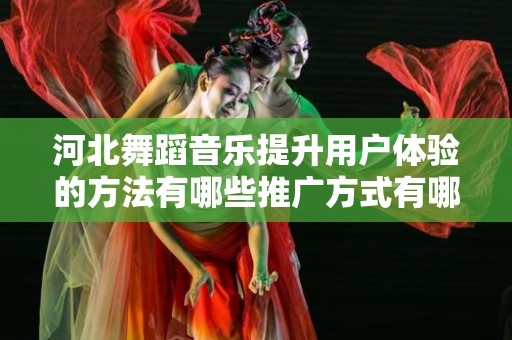 河北舞蹈音乐提升用户体验的方法有哪些推广方式有哪些