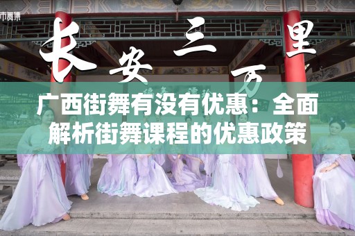 广西街舞有没有优惠：全面解析街舞课程的优惠政策