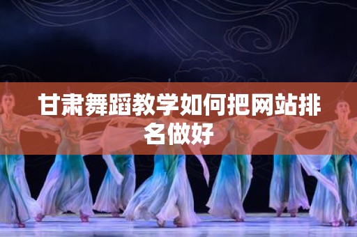 甘肃舞蹈教学如何把网站排名做好