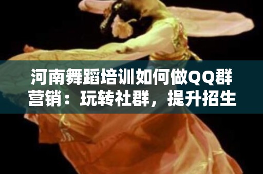 河南舞蹈培训如何做QQ群营销：玩转社群，提升招生效果