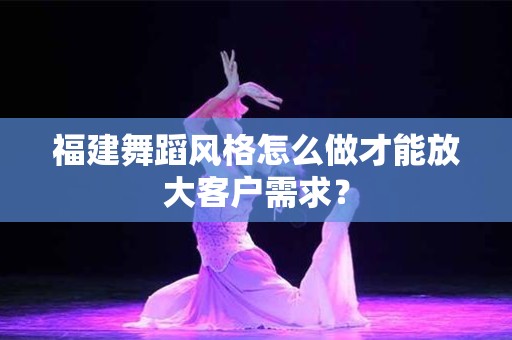 福建舞蹈风格怎么做才能放大客户需求？