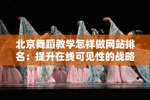 北京舞蹈教学怎样做网站排名：提升在线可见性的战略