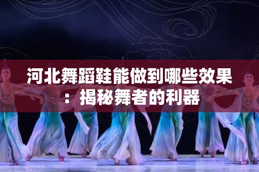 河北舞蹈鞋能做到哪些效果：揭秘舞者的利器