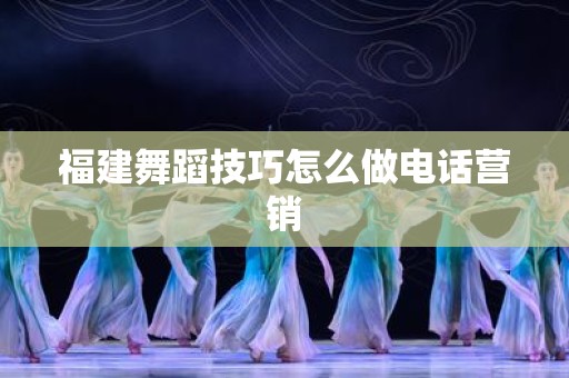 福建舞蹈技巧怎么做电话营销