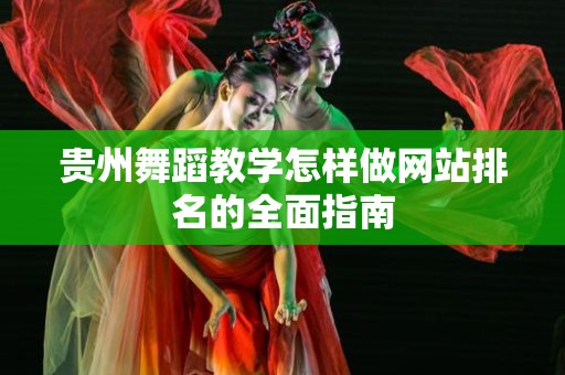 贵州舞蹈教学怎样做网站排名的全面指南
