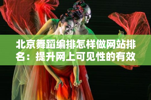 北京舞蹈编排怎样做网站排名：提升网上可见性的有效策略