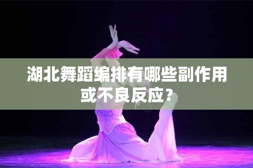 湖北舞蹈编排有哪些副作用或不良反应？