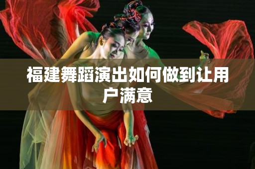 福建舞蹈演出如何做到让用户满意