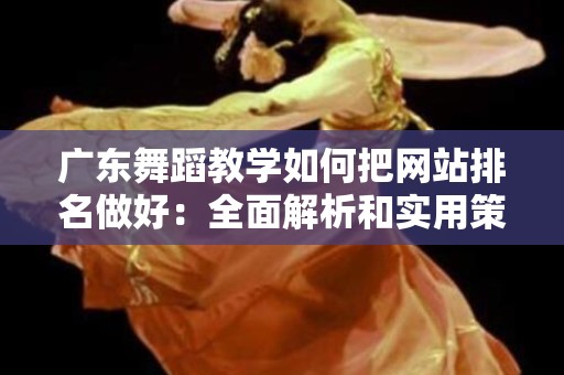 广东舞蹈教学如何把网站排名做好：全面解析和实用策略