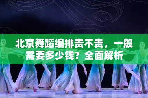 北京舞蹈编排贵不贵，一般需要多少钱？全面解析