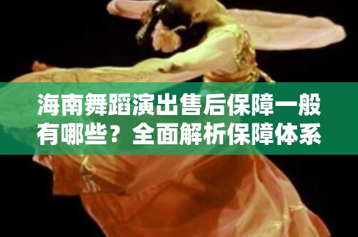 海南舞蹈演出售后保障一般有哪些？全面解析保障体系