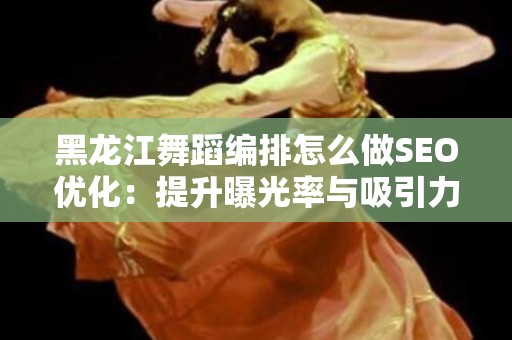 黑龙江舞蹈编排怎么做SEO优化：提升曝光率与吸引力