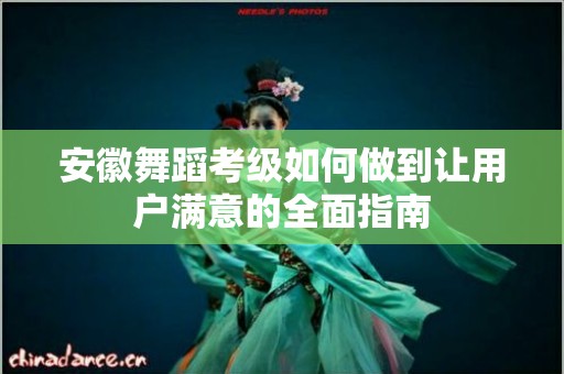 安徽舞蹈考级如何做到让用户满意的全面指南