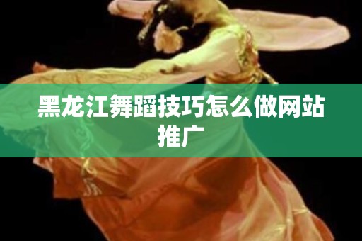 黑龙江舞蹈技巧怎么做网站推广