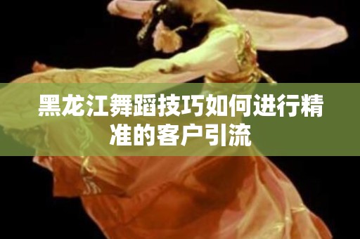 黑龙江舞蹈技巧如何进行精准的客户引流