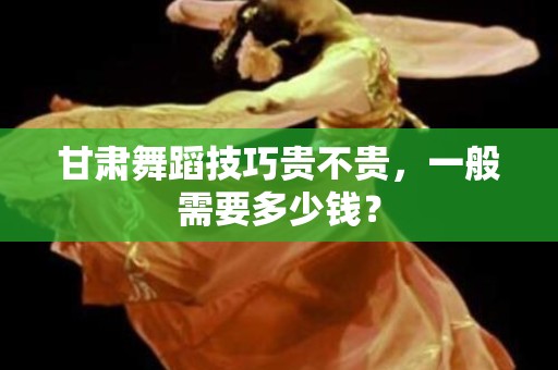 甘肃舞蹈技巧贵不贵，一般需要多少钱？