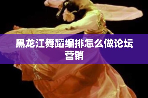 黑龙江舞蹈编排怎么做论坛营销