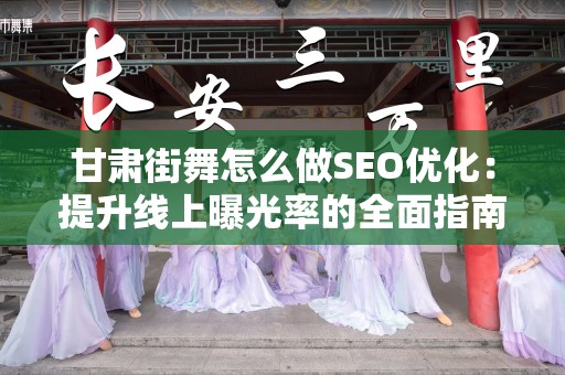 甘肃街舞怎么做SEO优化：提升线上曝光率的全面指南
