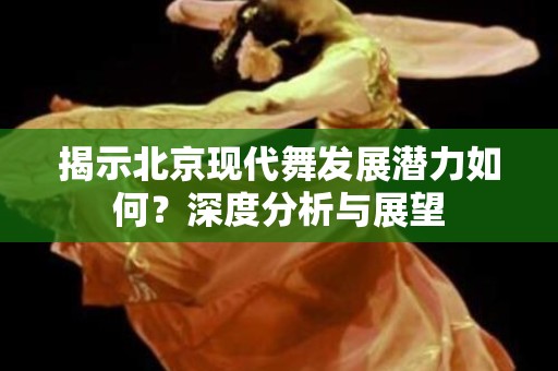 揭示北京现代舞发展潜力如何？深度分析与展望