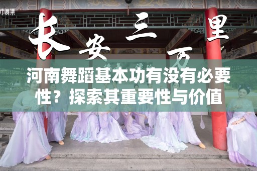河南舞蹈基本功有没有必要性？探索其重要性与价值