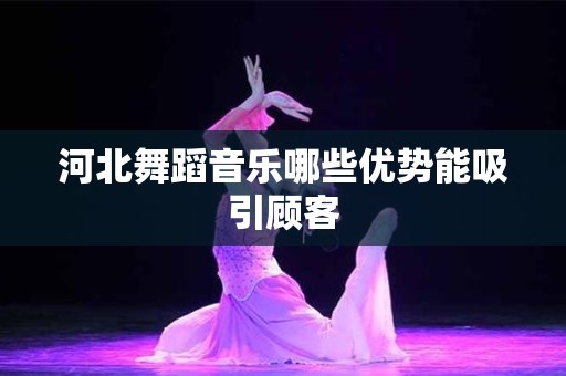 河北舞蹈音乐哪些优势能吸引顾客