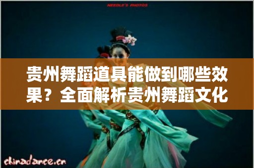 贵州舞蹈道具能做到哪些效果？全面解析贵州舞蹈文化的核心元素