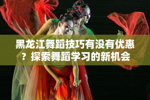 黑龙江舞蹈技巧有没有优惠？探索舞蹈学习的新机会