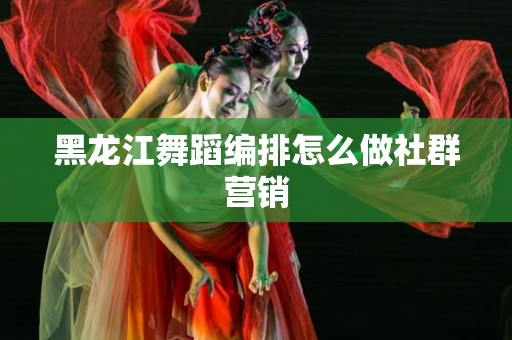 黑龙江舞蹈编排怎么做社群营销