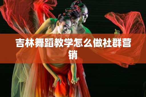 吉林舞蹈教学怎么做社群营销