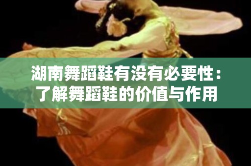 湖南舞蹈鞋有没有必要性：了解舞蹈鞋的价值与作用