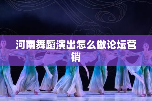 河南舞蹈演出怎么做论坛营销