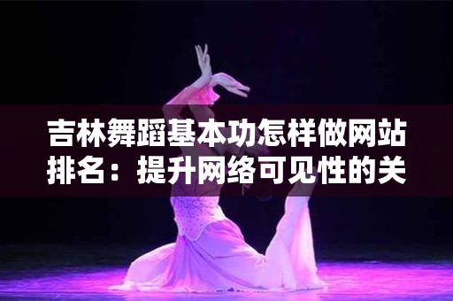 吉林舞蹈基本功怎样做网站排名：提升网络可见性的关键策略