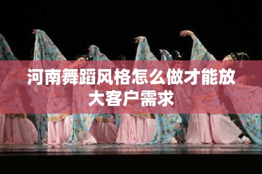 河南舞蹈风格怎么做才能放大客户需求