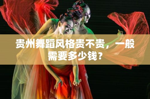 贵州舞蹈风格贵不贵，一般需要多少钱？