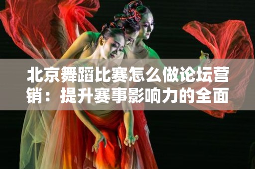 北京舞蹈比赛怎么做论坛营销：提升赛事影响力的全面指南