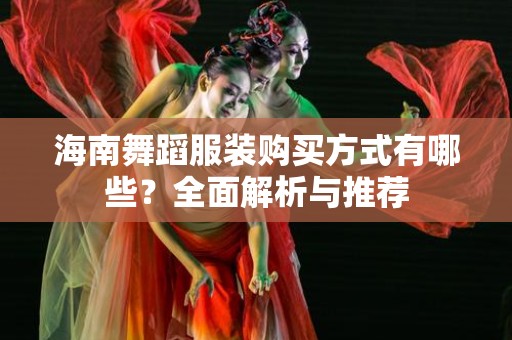 海南舞蹈服装购买方式有哪些？全面解析与推荐