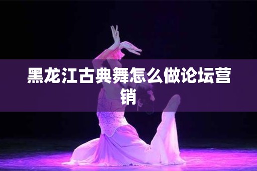 黑龙江古典舞怎么做论坛营销