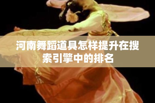 河南舞蹈道具怎样提升在搜索引擎中的排名