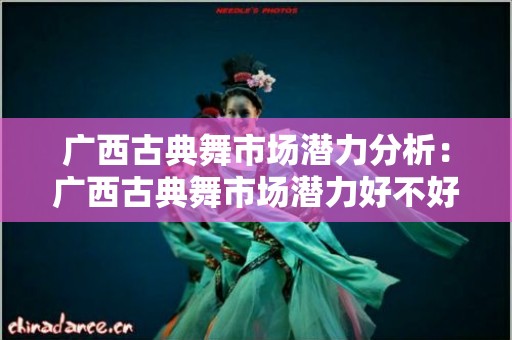 广西古典舞市场潜力分析：广西古典舞市场潜力好不好？