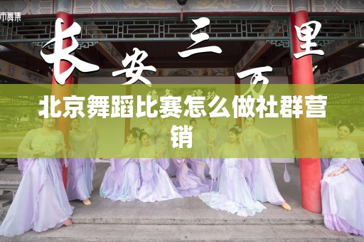 北京舞蹈比赛怎么做社群营销